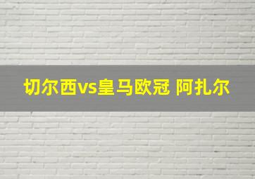 切尔西vs皇马欧冠 阿扎尔